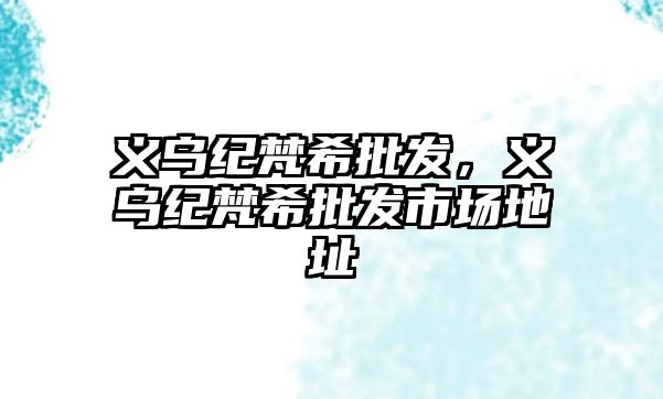 義烏紀(jì)梵希批發(fā)，義烏紀(jì)梵希批發(fā)市場地址
